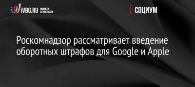 Вадим Субботин - Роскомнадзор рассматривает введение оборотных штрафов для Google и Apple - ivbg.ru - Россия - Украина