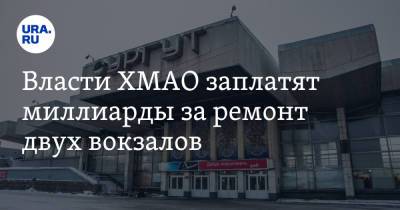 Наталья Комарова - Власти ХМАО заплатят миллиарды за ремонт двух вокзалов - ura.news - Сургут - Югра