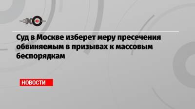 Дмитрий Чебанов - Суд в Москве изберет меру пресечения обвиняемым в призывах к массовым беспорядкам - echo.msk.ru - Москва