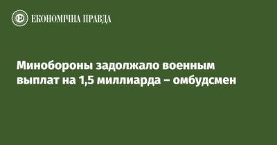 Минобороны задолжало военным выплат на 1,5 миллиарда – омбудсмен - epravda.com.ua - Украина - Минобороны