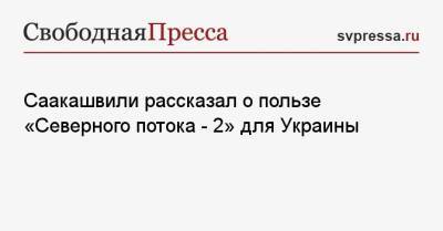 Михаил Саакашвили - Саакашвили рассказал о пользе «Северного потока — 2» для Украины - svpressa.ru - Россия - Украина - Киев - Грузия