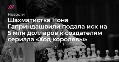 Шахматистка Нона Гаприндашвили подала иск на 5 млн долларов к создателям сериала «Ход королевы» - tvrain.ru - Россия