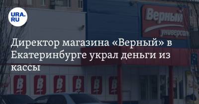 Директор магазина «Верный» в Екатеринбурге украл деньги из кассы - ura.news - Россия - Екатеринбург - район Чкаловский, Екатеринбург