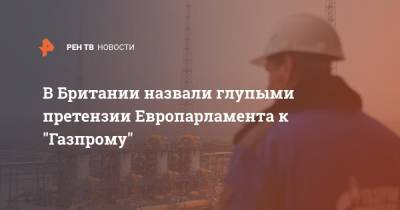 В Британии назвали глупыми претензии Европарламента к "Газпрому" - ren.tv - Россия - Англия - Польша - Европа - Великобритания