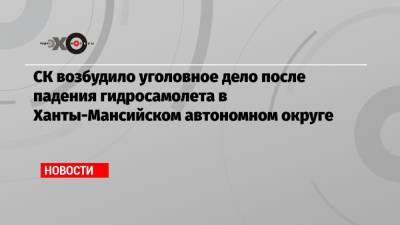 СК возбудило уголовное дело после падения гидросамолета в Ханты-Мансийском автономном округе - echo.msk.ru - Югра - Советский