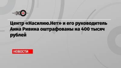 Анна Ривина - Центр «Насилию.Нет» и его руководитель Анна Ривина оштрафованы на 400 тысяч рублей - echo.msk.ru - Москва