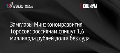 Илья Торосов - Замглавы Минэкономразвития Торосов: россиянам спишут 1,6 миллиарда рублей долга без суда - ivbg.ru - Россия - Украина - Россияне