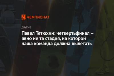 Павел Тетюхин: четвертьфинал – явно не та стадия, на которой наша команда должна вылетать - championat.com - Россия - Токио - Польша - Сербия - Голландия