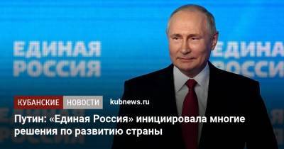 Владимир Путин - Путин: «Единая Россия» инициировала многие решения по развитию страны - kubnews.ru - Россия