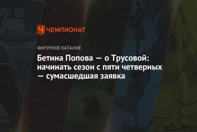 Александра Трусова - Бетина Попова - Бетина Попова — о Трусовой: начинать сезон с пяти четверных — сумасшедшая заявка - championat.com - Россия - Челябинск