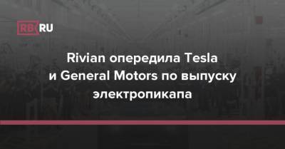 Илон Маск - Rivian опередила Tesla и General Motors по выпуску электропикапа - rb.ru - США