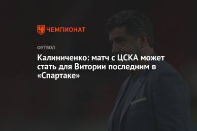 Максим Калиниченко - Калиниченко: матч с ЦСКА может стать для Витории последним в «Спартаке» - championat.com - Москва