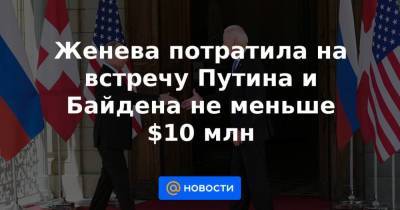 Владимир Путин - Джо Байден - Женева потратила на встречу Путина и Байдена не меньше $10 млн - smartmoney.one - Женева