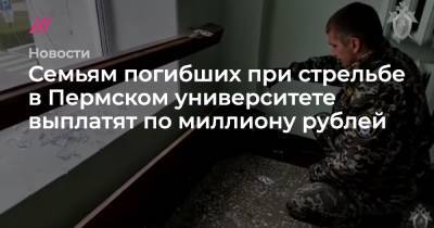 Тимур Бекмансуров - Семьям погибших при стрельбе в Пермском университете выплатят по миллиону рублей - tvrain.ru - Пермь - Пермский край