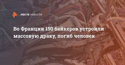 Во Франции - Во Франции 150 байкеров устроили массовую драку, погиб человек - ren.tv - США - Франция