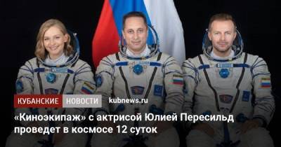 Клим Шипенко - Юлия Пересильд - «Киноэкипаж» с актрисой Юлией Пересильд проведет в космосе 12 суток - kubnews.ru - Россия - Краснодарский край