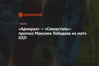 Максим Лебедев - «Адмирал» — «Северсталь»: прогноз Максима Лебедева на матч КХЛ - championat.com - Хабаровск - Владивосток