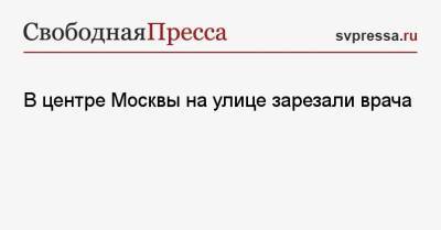 В центре Москвы на улице зарезали врача - svpressa.ru - Москва - Иркутская обл.