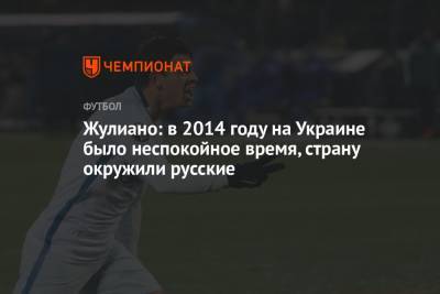 Жулиано: в 2014 году на Украине было неспокойное время, страну окружили русские - championat.com - Россия - Украина - Бразилия
