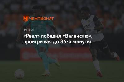 Винисиус Жуниор - Карим Бензема - «Реал» победил «Валенсию», проигрывая до 86-й минуты - championat.com - Мадрид
