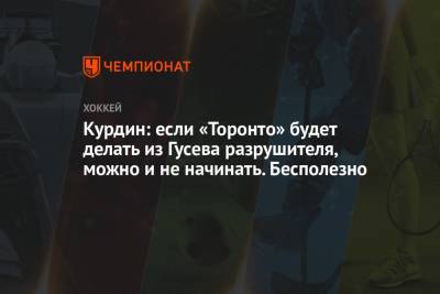 Никита Гусев - Курдин: если «Торонто» из Гусева будет делать разрушителя, можно и не начинать. Бесполезно - championat.com