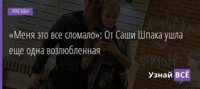 «Меня это все сломало»: От Саши Шпака ушла еще одна возлюбленная - skuke.net