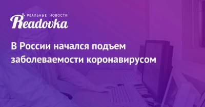 В России начался подъем заболеваемости коронавирусом - readovka.news - Москва - Россия