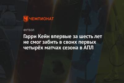 Гарри Кейн - Гарри Кейн впервые за шесть лет не смог забить в своих первых четырёх матчах сезона в АПЛ - championat.com - Англия - Лондон