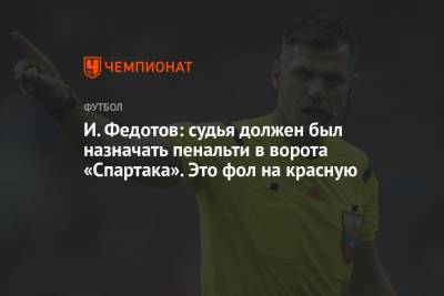 Игорь Федотов - И. Федотов: судья должен был назначать пенальти в ворота «Спартака». Это фол на красную - championat.com