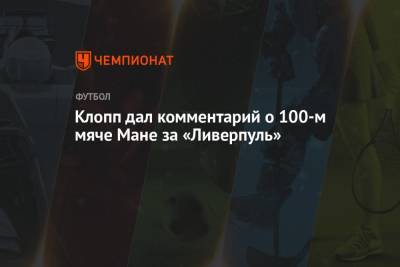 Юрген Клопп - Маня Садио - Клопп дал комментарий о 100-м мяче Мане за «Ливерпуль» - championat.com - Англия