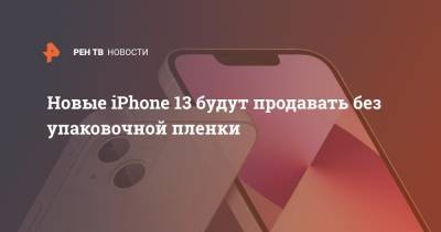 Новые iPhone 13 будут продавать без упаковочной пленки - ren.tv - Экология