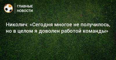 Марко Николич - Николич: «Сегодня многое не получилось, но в целом я доволен работой команды» - bombardir.ru