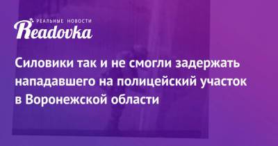 Силовики так и не смогли задержать нападавшего на полицейский участок в Воронежской области - readovka.ru - ДНР - Воронежская обл.