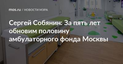 Сергей Собянин - Сергей Собянин: За пять лет обновим половину амбулаторного фонда Москвы - mos.ru - Москва