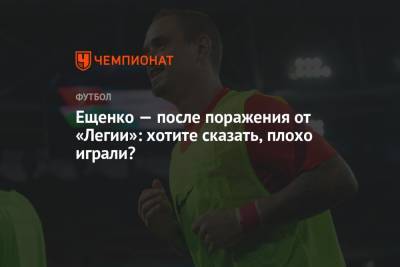 Андрей Ещенко - Андрей Ещенко прокомментировал поражение от «Легии» в первом туре Лиги Европы - championat.com - Москва