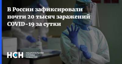 В России зафиксировали почти 20 тысяч заражений COVID-19 за сутки - nsn.fm - Москва - Россия - Санкт-Петербург - Московская обл.