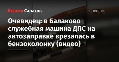 Очевидец: в Балаково служебная машина ДПС на автозаправке врезалась в бензоколонку (видео) - nversia.ru - Саратовская обл.