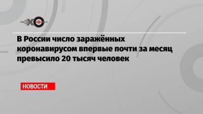 В России число заражённых коронавирусом впервые почти за месяц превысило 20 тысяч человек - echo.msk.ru - Москва - Россия - Санкт-Петербург - Московская обл.