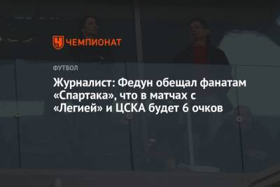 Леонид Федун - Журналист: Федун обещал фанатам «Спартака», что в матчах с «Легией» и ЦСКА будет 6 очков - championat.com