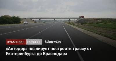 Вячеслав Петушенко - «Автодор» планирует построить трассу от Екатеринбурга до Краснодара - kubnews.ru - Краснодарский край - Краснодар - Екатеринбург