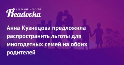 Анна Кузнецова - Анна Кузнецова предложила распространить льготы для многодетных семей на обоих родителей - readovka.ru - Россия - Новгородская обл.