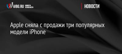 Apple сняла с продажи три популярных модели iPhone - ivbg.ru - Россия - Украина