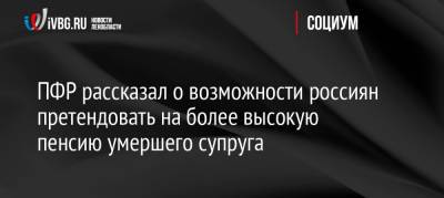 ПФР рассказал о возможности россиян претендовать на более высокую пенсию умершего супруга - ivbg.ru - Россия - Украина - Россияне