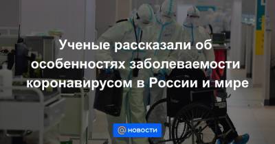 Ученые рассказали об особенностях заболеваемости коронавирусом в России и мире - news.mail.ru - Россия - США