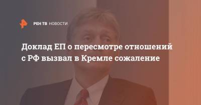 Дмитрий Песков - Доклад ЕП о пересмотре отношений с РФ вызвал в Кремле сожаление - ren.tv - Россия