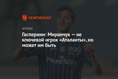 Алексей Миранчук - Джан Пьеро Гасперини - Гасперини: Миранчук – не ключевой игрок «Аталанты», но может им быть - championat.com - Италия