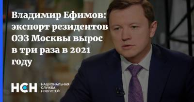 Владимир Ефимов - Владимир Ефимов: экспорт резидентов ОЭЗ Москвы вырос в три раза в 2021 году - nsn.fm - Москва