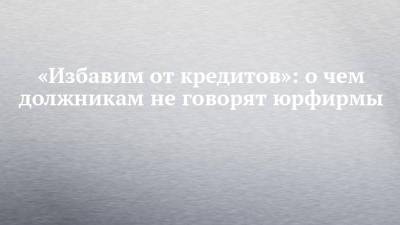 «Избавим от кредитов»: о чем должникам не говорят юрфирмы - chelny-izvest.ru