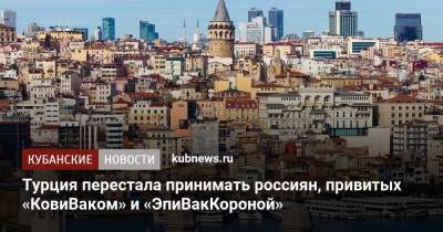 Турция перестала принимать россиян, привитых «КовиВаком» и «ЭпиВакКороной» - kubnews.ru - Россия - Турция