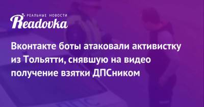 Вконтакте боты атаковали активистку из Тольятти, снявшую на видео получение взятки ДПСником - readovka.ru - Тольятти